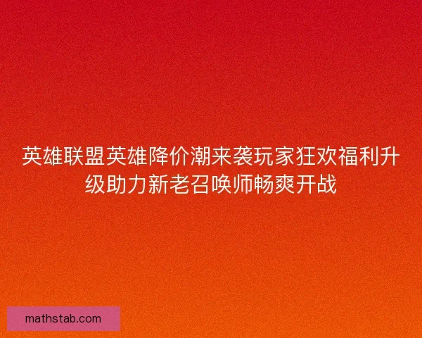 英雄联盟英雄降价潮来袭玩家狂欢福利升级助力新老召唤师畅爽开战