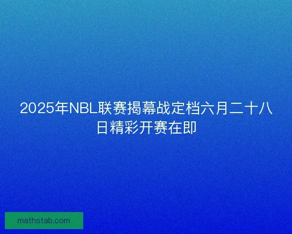 2025年NBL联赛揭幕战定档六月二十八日精彩开赛在即