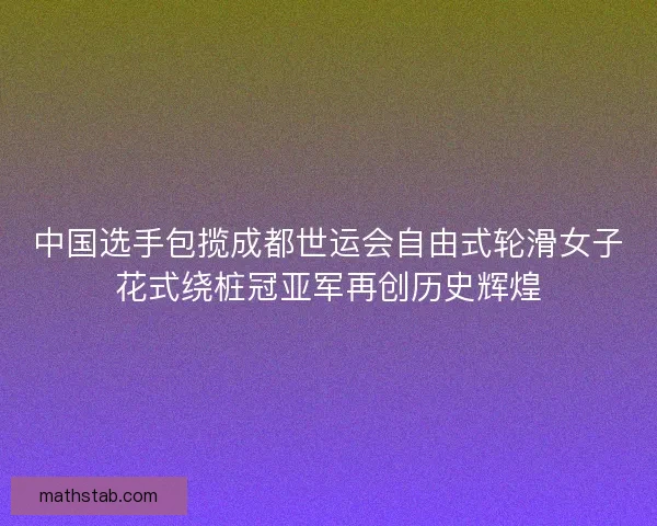 中国选手包揽成都世运会自由式轮滑女子花式绕桩冠亚军再创历史辉煌