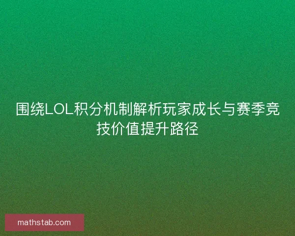 围绕LOL积分机制解析玩家成长与赛季竞技价值提升路径