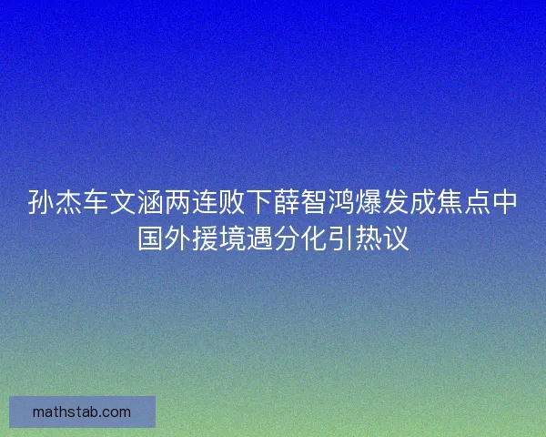孙杰车文涵两连败下薛智鸿爆发成焦点中国外援境遇分化引热议