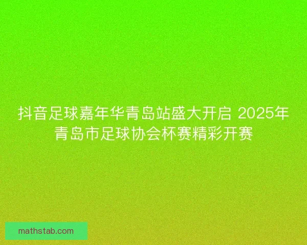 抖音足球嘉年华青岛站盛大开启 2025年青岛市足球协会杯赛精彩开赛