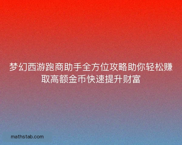 梦幻西游跑商助手全方位攻略助你轻松赚取高额金币快速提升财富