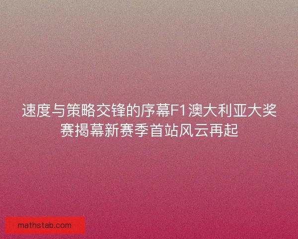 速度与策略交锋的序幕F1澳大利亚大奖赛揭幕新赛季首站风云再起