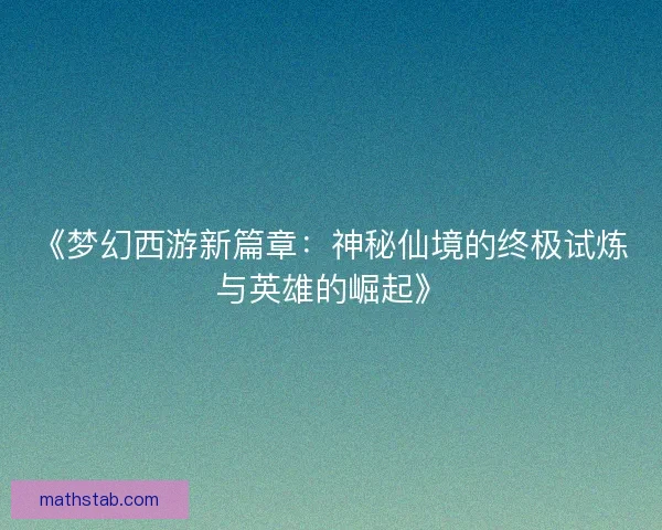 《梦幻西游新篇章：神秘仙境的终极试炼与英雄的崛起》