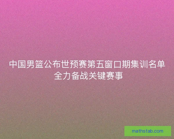 中国男篮公布世预赛第五窗口期集训名单 全力备战关键赛事