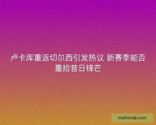卢卡库重返切尔西引发热议 新赛季能否重拾昔日锋芒