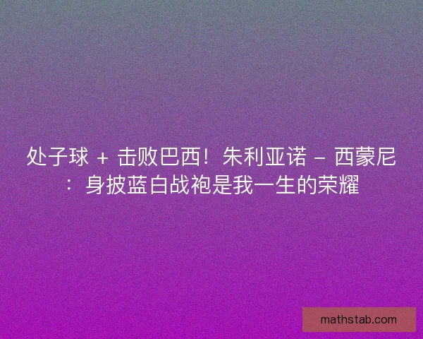 处子球 + 击败巴西！朱利亚诺 - 西蒙尼：身披蓝白战袍是我一生的荣耀