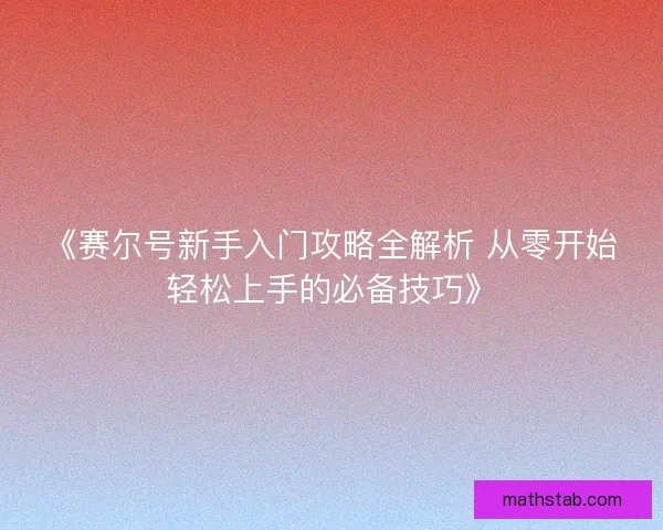 《赛尔号新手入门攻略全解析 从零开始轻松上手的必备技巧》