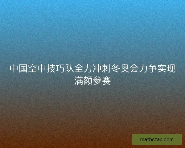 中国空中技巧队全力冲刺冬奥会力争实现满额参赛