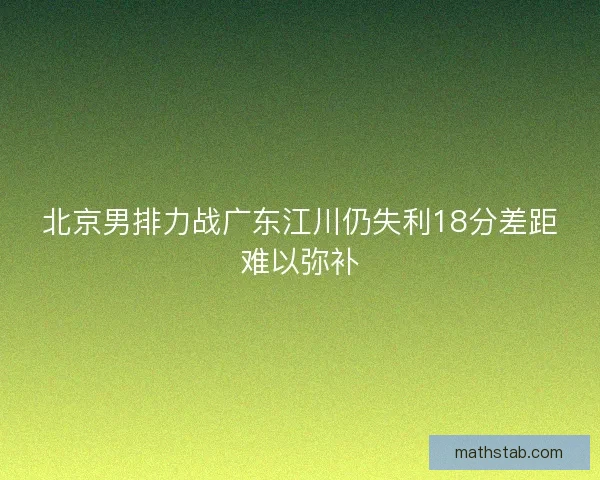 北京男排力战广东江川仍失利18分差距难以弥补
