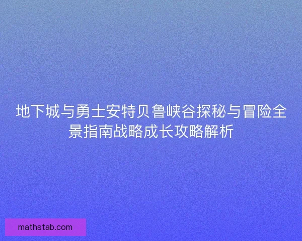 地下城与勇士安特贝鲁峡谷探秘与冒险全景指南战略成长攻略解析