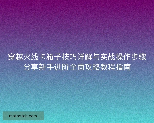 穿越火线卡箱子技巧详解与实战操作步骤分享新手进阶全面攻略教程指南