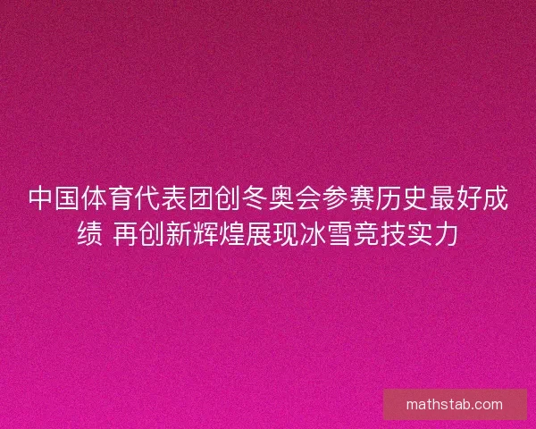 中国体育代表团创冬奥会参赛历史最好成绩 再创新辉煌展现冰雪竞技实力