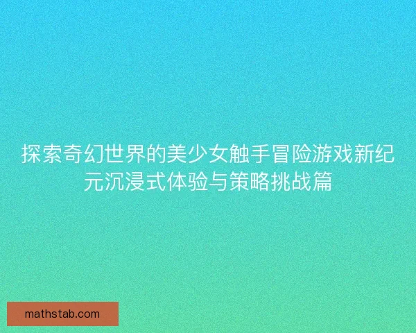 探索奇幻世界的美少女触手冒险游戏新纪元沉浸式体验与策略挑战篇