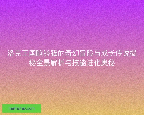 洛克王国响铃猫的奇幻冒险与成长传说揭秘全景解析与技能进化奥秘