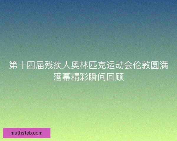 第十四届残疾人奥林匹克运动会伦敦圆满落幕精彩瞬间回顾