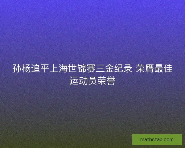 孙杨追平上海世锦赛三金纪录 荣膺最佳运动员荣誉