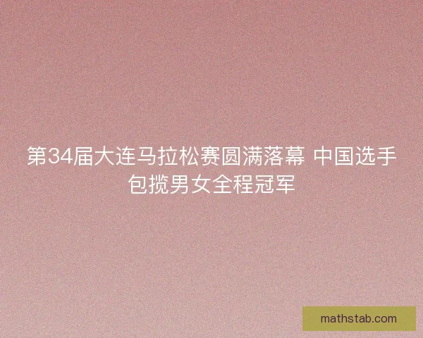 第34届大连马拉松赛圆满落幕 中国选手包揽男女全程冠军