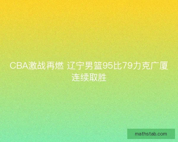 CBA激战再燃 辽宁男篮95比79力克广厦连续取胜