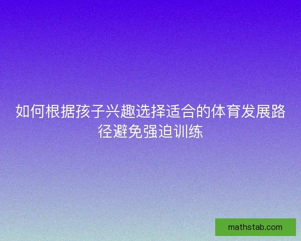 如何根据孩子兴趣选择适合的体育发展路径避免强迫训练 如何根据孩子兴趣选择适合的体育发展路径避免强迫训练