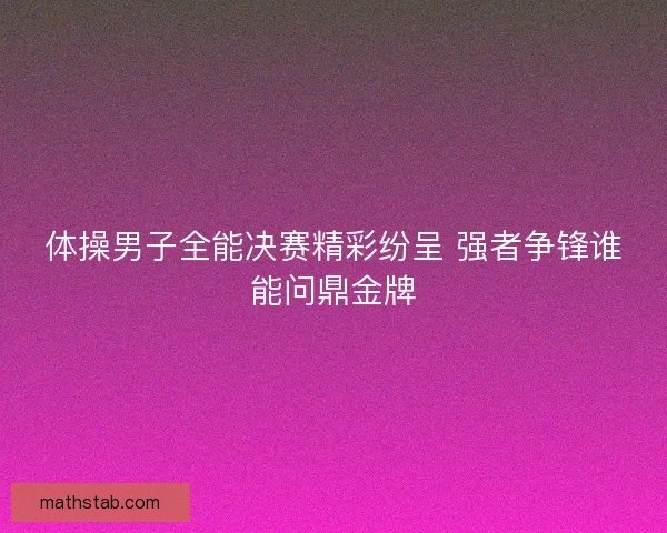 体操男子全能决赛精彩纷呈 强者争锋谁能问鼎金牌 体操男子全能决赛精彩纷呈 强者争锋谁能问鼎金牌