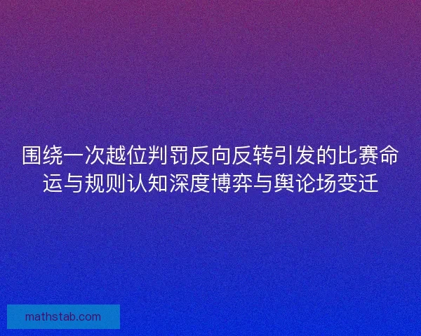 围绕一次越位判罚反向反转引发的比赛命运与规则认知深度博弈与舆论场变迁
