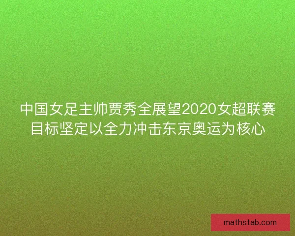 中国女足主帅贾秀全展望2020女超联赛目标坚定以全力冲击东京奥运为核心