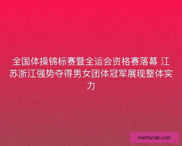 全国体操锦标赛暨全运会资格赛落幕 江苏浙江强势夺得男女团体冠军展现整体实力