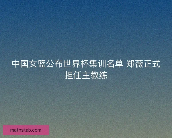 中国女篮公布世界杯集训名单 郑薇正式担任主教练