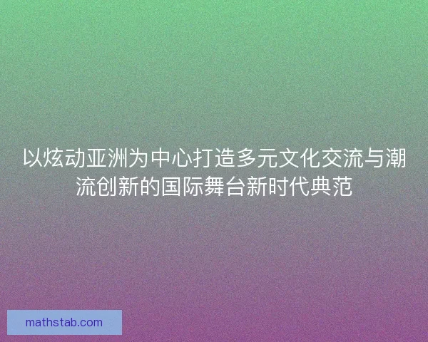 以炫动亚洲为中心打造多元文化交流与潮流创新的国际舞台新时代典范