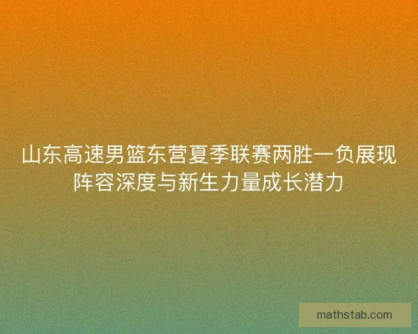 山东高速男篮东营夏季联赛两胜一负展现阵容深度与新生力量成长潜力