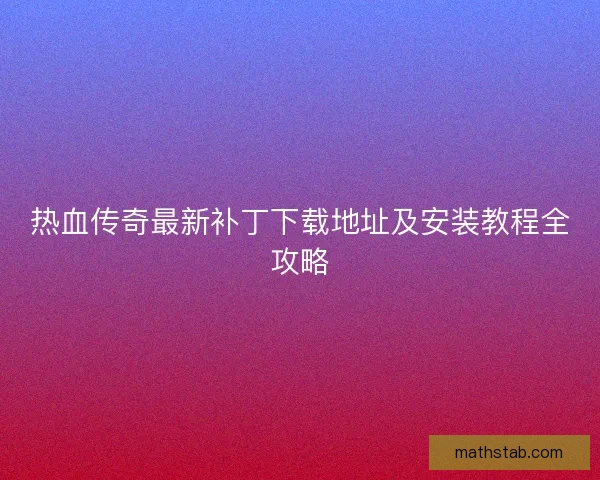热血传奇最新补丁下载地址及安装教程全攻略